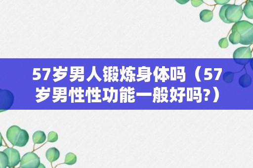 57岁男人锻炼身体吗（57岁男性性功能一般好吗?）