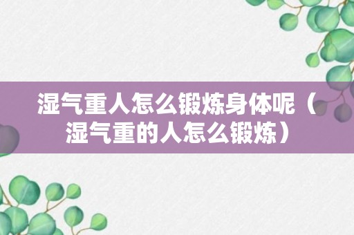 湿气重人怎么锻炼身体呢（湿气重的人怎么锻炼）