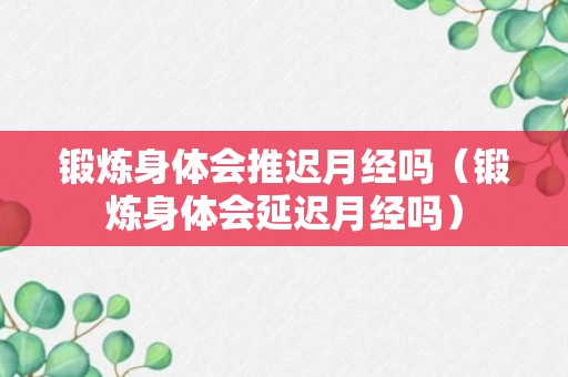 锻炼身体会推迟月经吗（锻炼身体会延迟月经吗）