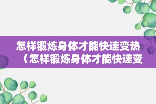 怎样锻炼身体才能快速变热（怎样锻炼身体才能快速变热一点）