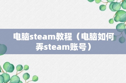 电脑steam教程（电脑如何弄steam账号）