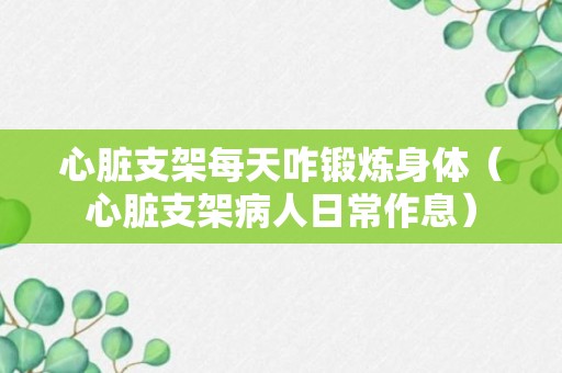 心脏支架每天咋锻炼身体（心脏支架病人日常作息）