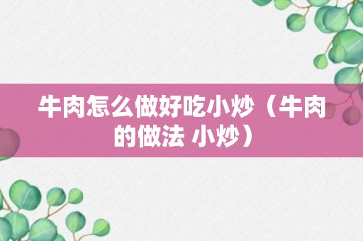 牛肉怎么做好吃小炒（牛肉的做法 小炒）