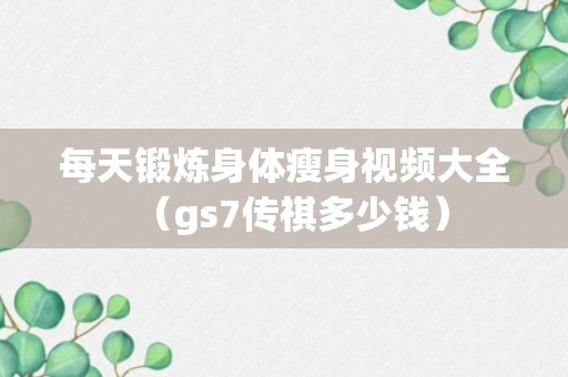 每天锻炼身体瘦身视频大全（gs7传祺多少钱）