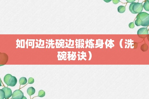 如何边洗碗边锻炼身体（洗碗秘诀）