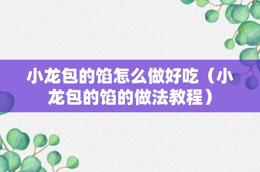 小龙包的馅怎么做好吃（小龙包的馅的做法教程）