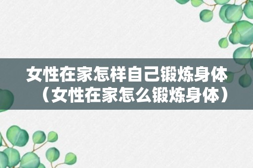 女性在家怎样自己锻炼身体（女性在家怎么锻炼身体）