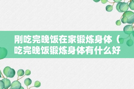 刚吃完晚饭在家锻炼身体（吃完晚饭锻炼身体有什么好处）