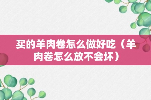 买的羊肉卷怎么做好吃（羊肉卷怎么放不会坏）