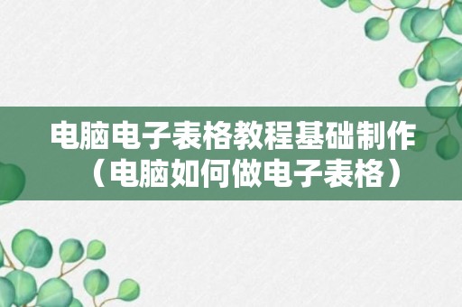 电脑电子表格教程基础制作（电脑如何做电子表格）