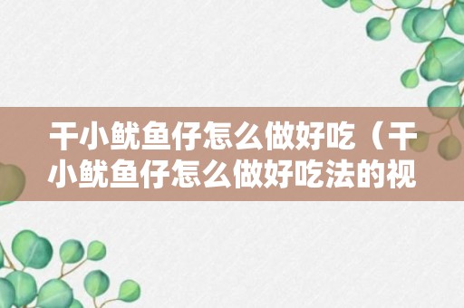 干小鱿鱼仔怎么做好吃（干小鱿鱼仔怎么做好吃法的视频）