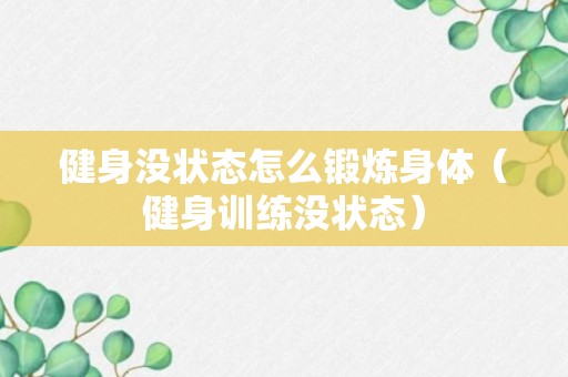 健身没状态怎么锻炼身体（健身训练没状态）