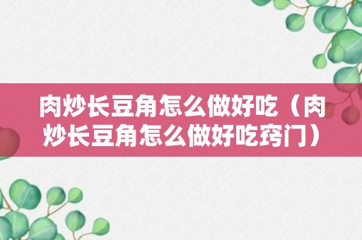 肉炒长豆角怎么做好吃（肉炒长豆角怎么做好吃窍门）