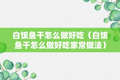 白饭鱼干怎么做好吃（白饭鱼干怎么做好吃家常做法）