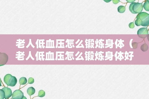 老人低血压怎么锻炼身体（老人低血压怎么锻炼身体好）