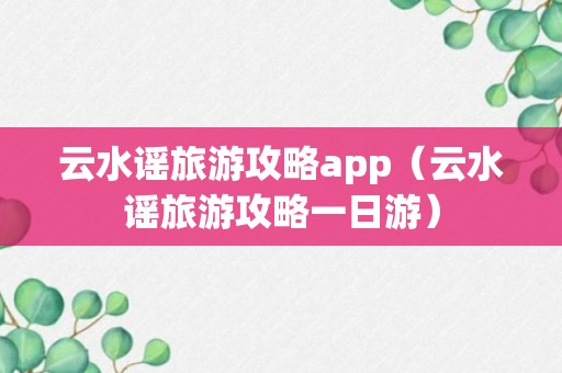 云水谣旅游攻略app（云水谣旅游攻略一日游）