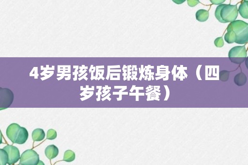 4岁男孩饭后锻炼身体（四岁孩子午餐）