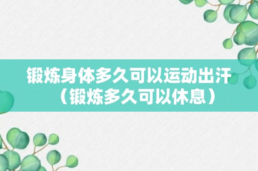 锻炼身体多久可以运动出汗（锻炼多久可以休息）