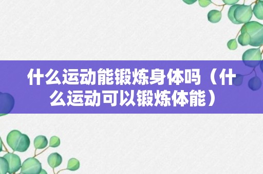 什么运动能锻炼身体吗（什么运动可以锻炼体能）