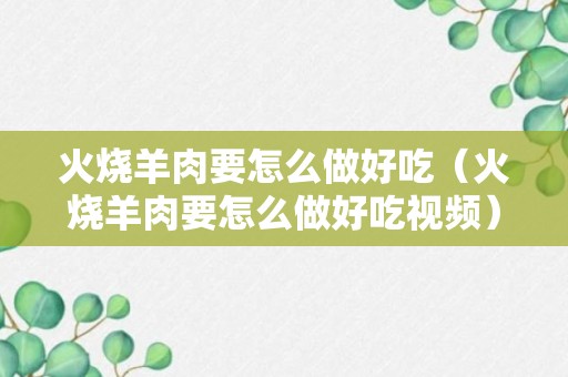 火烧羊肉要怎么做好吃（火烧羊肉要怎么做好吃视频）