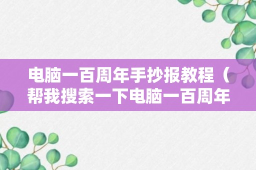 电脑一百周年手抄报教程（帮我搜索一下电脑一百周年的手抄报）