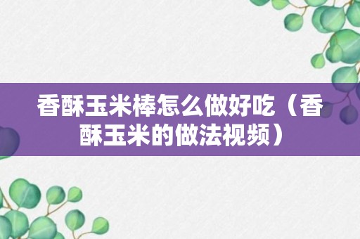 香酥玉米棒怎么做好吃（香酥玉米的做法视频）