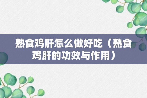 熟食鸡肝怎么做好吃（熟食鸡肝的功效与作用）