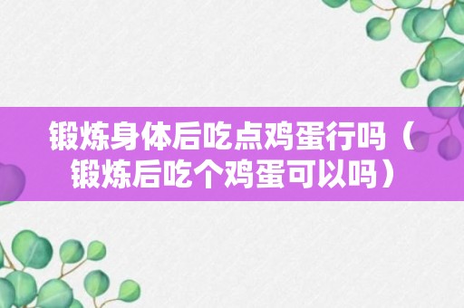 锻炼身体后吃点鸡蛋行吗（锻炼后吃个鸡蛋可以吗）