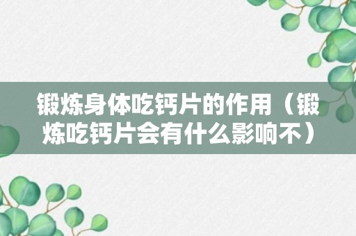 锻炼身体吃钙片的作用（锻炼吃钙片会有什么影响不）