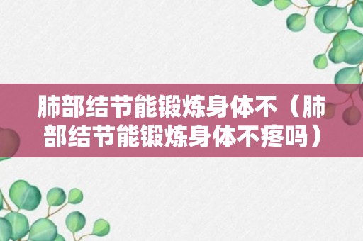 肺部结节能锻炼身体不（肺部结节能锻炼身体不疼吗）