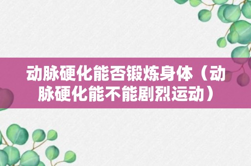 动脉硬化能否锻炼身体（动脉硬化能不能剧烈运动）