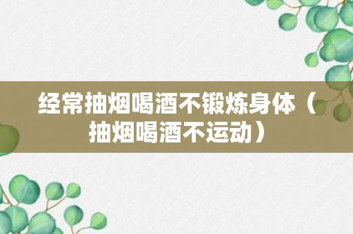 经常抽烟喝酒不锻炼身体（抽烟喝酒不运动）