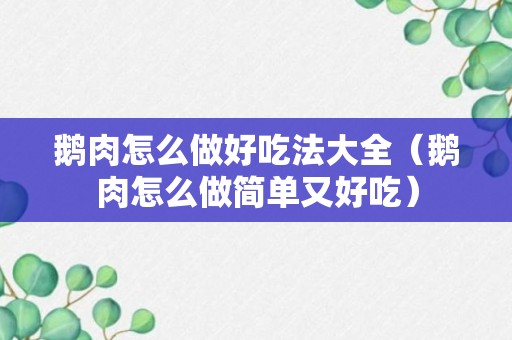 鹅肉怎么做好吃法大全（鹅肉怎么做简单又好吃）