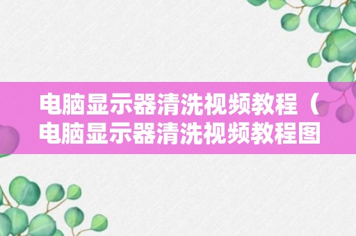 电脑显示器清洗视频教程（电脑显示器清洗视频教程图解）