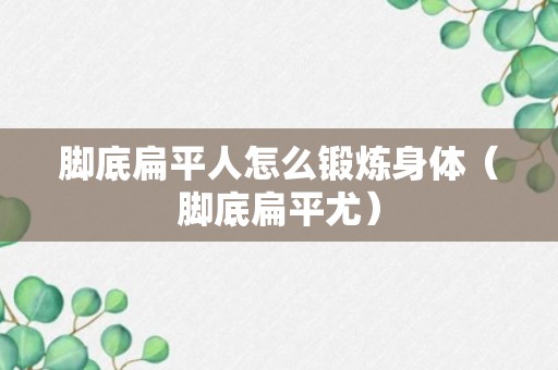 脚底扁平人怎么锻炼身体（脚底扁平尤）