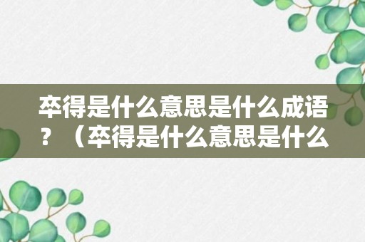 卒得是什么意思是什么成语？（卒得是什么意思是什么成语解释）