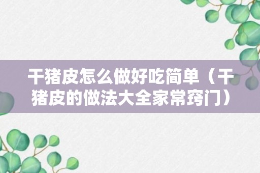 干猪皮怎么做好吃简单（干猪皮的做法大全家常窍门）