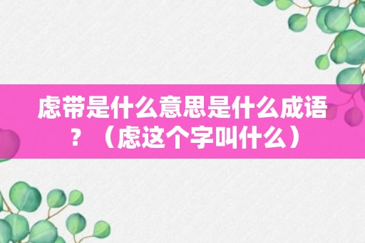 虑带是什么意思是什么成语？（虑这个字叫什么）