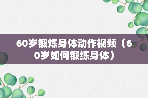 60岁锻炼身体动作视频（60岁如何锻练身体）