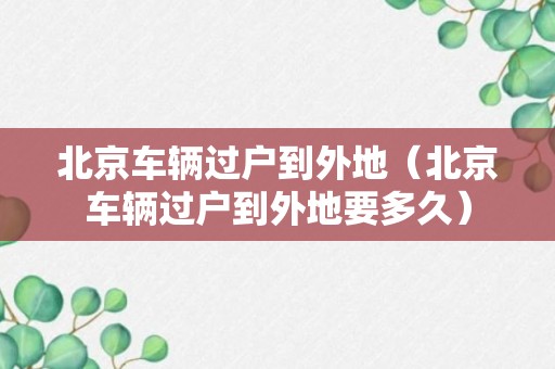 北京车辆过户到外地（北京车辆过户到外地要多久）