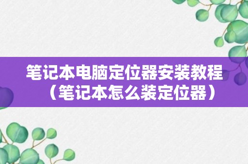 笔记本电脑定位器安装教程（笔记本怎么装定位器）