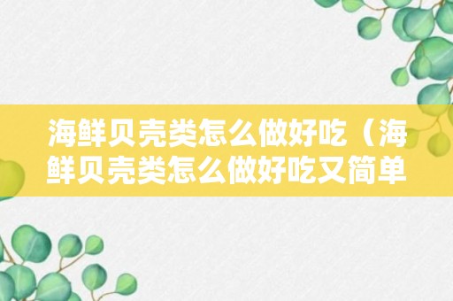 海鲜贝壳类怎么做好吃（海鲜贝壳类怎么做好吃又简单）