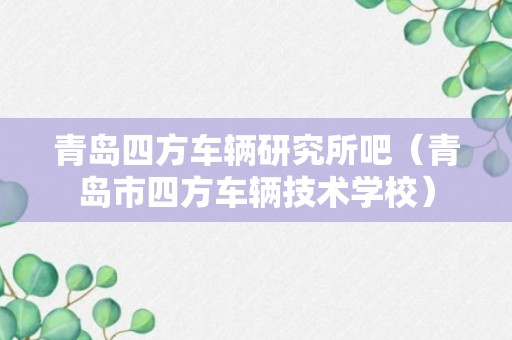 青岛四方车辆研究所吧（青岛市四方车辆技术学校）