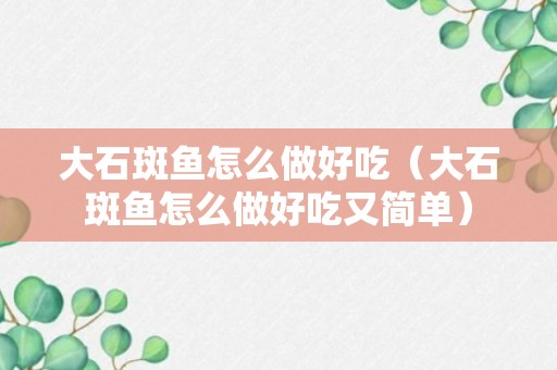 大石斑鱼怎么做好吃（大石斑鱼怎么做好吃又简单）