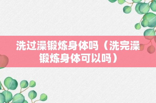 洗过澡锻炼身体吗（洗完澡锻炼身体可以吗）