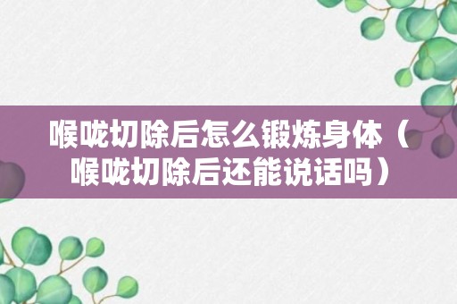 喉咙切除后怎么锻炼身体（喉咙切除后还能说话吗）