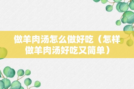 做羊肉汤怎么做好吃（怎样做羊肉汤好吃又简单）