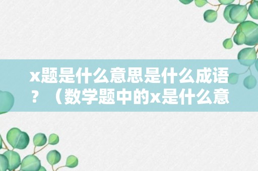 x题是什么意思是什么成语？（数学题中的x是什么意思）