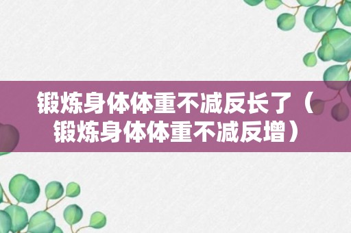 锻炼身体体重不减反长了（锻炼身体体重不减反增）