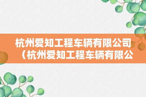 杭州爱知工程车辆有限公司（杭州爱知工程车辆有限公司是国企吗）